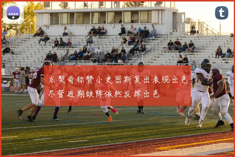 东契奇称赞小史密斯复出表现出色尽管近期缺阵依然发挥出色