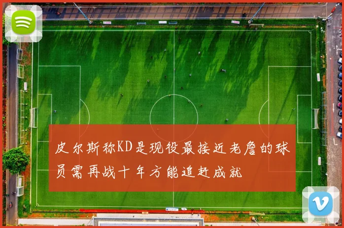 皮尔斯称KD是现役最接近老詹的球员需再战十年方能追赶成就