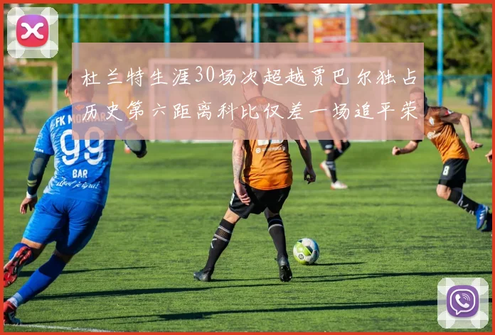 杜兰特生涯30场次超越贾巴尔独占历史第六距离科比仅差一场追平荣耀