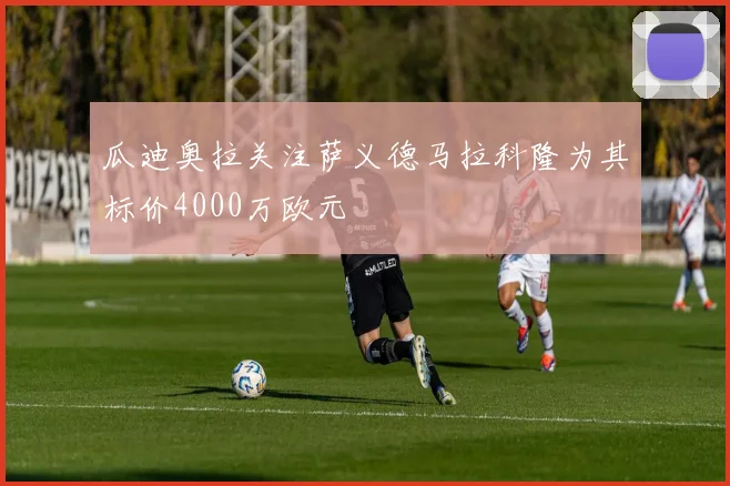 瓜迪奥拉关注萨义德马拉科隆为其标价4000万欧元