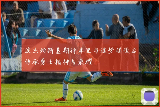 波杰姆斯基期待库里与追梦退役后传承勇士精神与荣耀