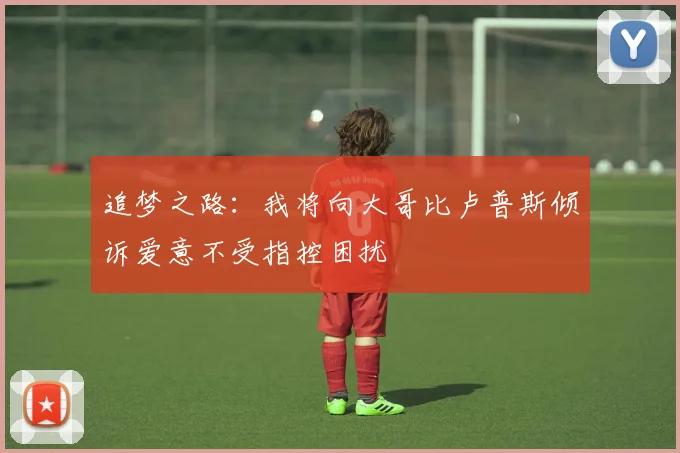 追梦之路：我将向大哥比卢普斯倾诉爱意不受指控困扰