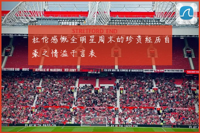 杜伦感慨全明星周末的珍贵经历自豪之情溢于言表