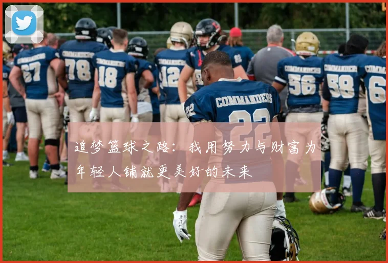 追梦篮球之路：我用努力与财富为年轻人铺就更美好的未来