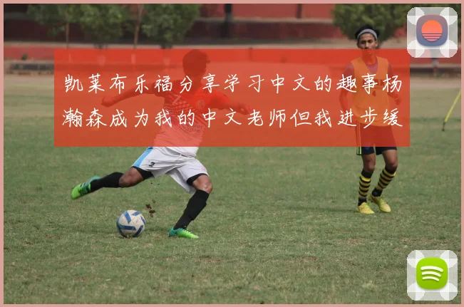 凯莱布乐福分享学习中文的趣事杨瀚森成为我的中文老师但我进步缓慢