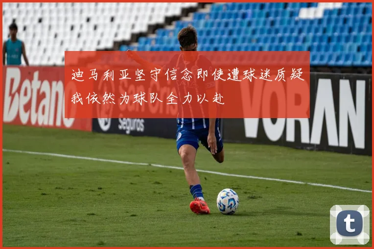 迪马利亚坚守信念即使遭球迷质疑我依然为球队全力以赴