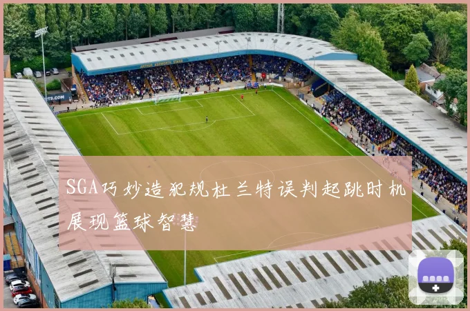 SGA巧妙造犯规杜兰特误判起跳时机展现篮球智慧