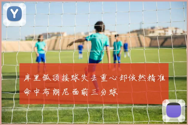库里弧顶接球失去重心却依然精准命中布朗尼面前三分球