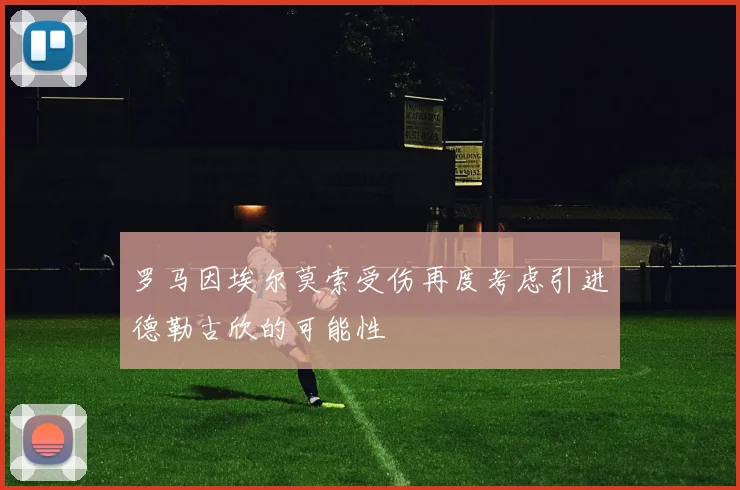 罗马因埃尔莫索受伤再度考虑引进德勒古欣的可能性