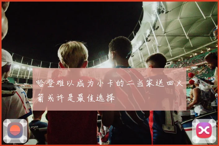 哈登难以成为小卡的二当家送回火箭或许是最佳选择