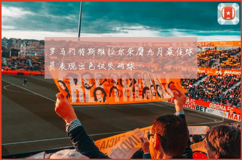 罗马门将斯维拉尔荣膺九月最佳球员表现出色仅失两球