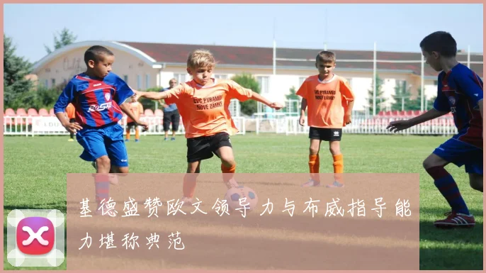 基德盛赞欧文领导力与布威指导能力堪称典范