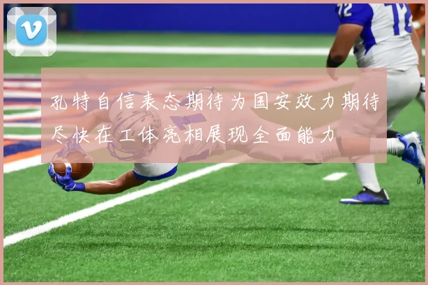 孔特自信表态期待为国安效力期待尽快在工体亮相展现全面能力