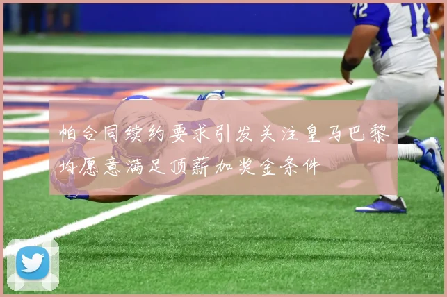 帕合同续约要求引发关注皇马巴黎均愿意满足顶薪加奖金条件