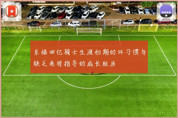 乐福回忆骑士生涯初期的坏习惯与缺乏老将指导的成长经历