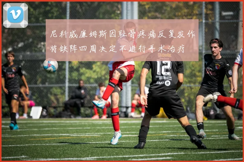 尼科威廉姆斯因耻骨疼痛反复发作将缺阵四周决定不进行手术治疗