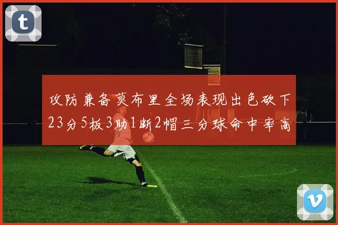 攻防兼备莫布里全场表现出色砍下23分5板3助1断2帽三分球命中率高达60