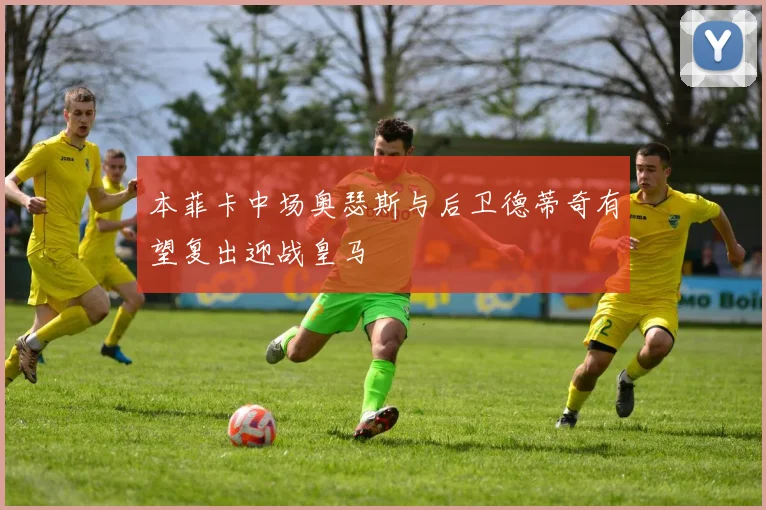 本菲卡中场奥瑟斯与后卫德蒂奇有望复出迎战皇马