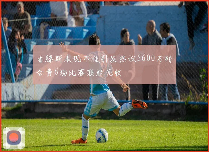 吉滕斯表现不佳引发热议5600万转会费6场比赛颗粒无收