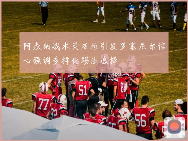 阿森纳战术灵活性引发罗塞尼尔信心强调多样化踢法选择
