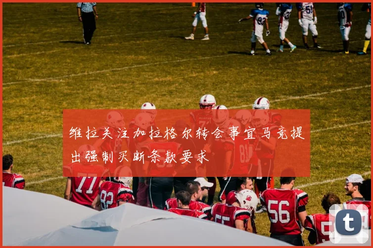 维拉关注加拉格尔转会事宜马竞提出强制买断条款要求