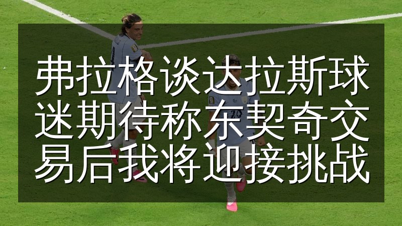 弗拉格谈达拉斯球迷期待称东契奇交易后我将迎接挑战(图1) 弗拉格谈达拉斯球迷期待称东契奇交易后我将迎接挑战