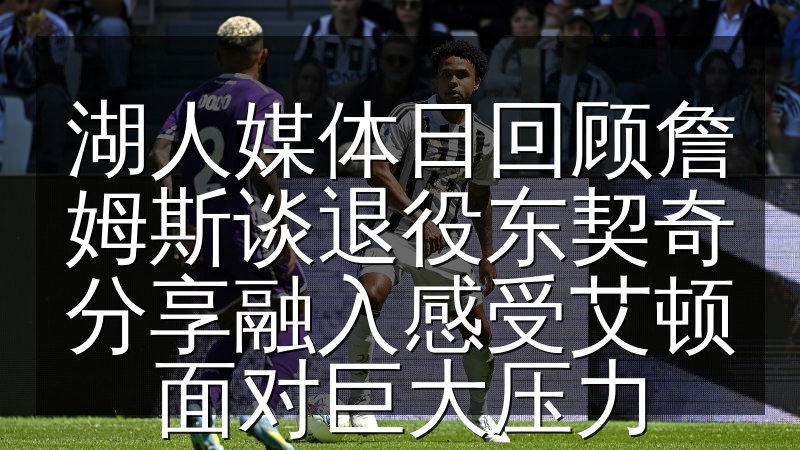 湖人媒体日回顾詹姆斯谈退役东契奇分享融入感受艾顿面对巨大压力(图1) 湖人媒体日回顾詹姆斯谈退役东契奇分享融入感受艾顿面对巨大压力