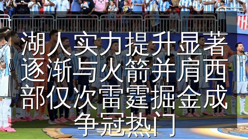 湖人实力提升显著逐渐与火箭并肩西部仅次雷霆掘金成争冠热门